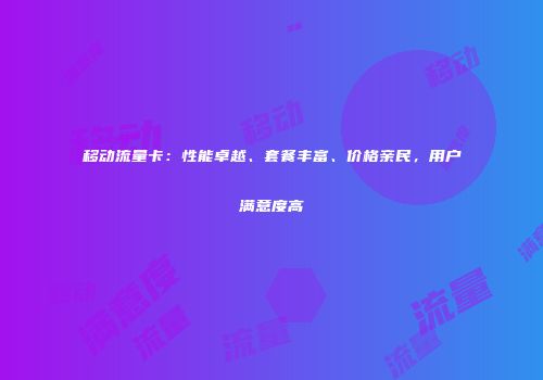 移动流量卡：性能卓越、套餐丰富、价格亲民，用户满意度高