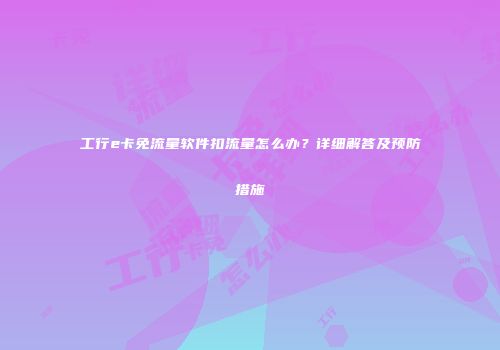 工行e卡免流量软件扣流量怎么办？详细解答及预防措施