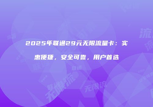 2025年联通29元无限流量卡：实惠便捷，安全可靠，用户首选