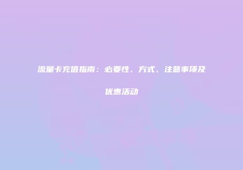 流量卡充值指南：必要性、方式、注意事项及优惠活动