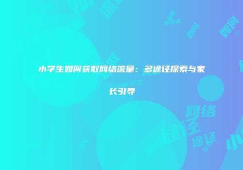 小学生如何获取网络流量：多途径探索与家长引导