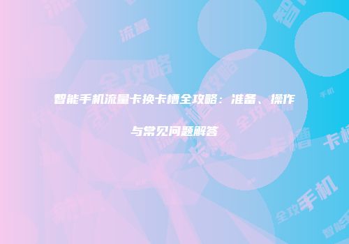 智能手机流量卡换卡槽全攻略：准备、操作与常见问题解答