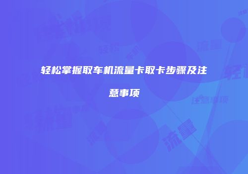 轻松掌握取车机流量卡取卡步骤及注意事项
