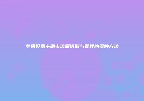 苹果设备主副卡流量识别与管理的多种方法