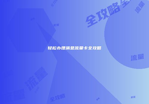 轻松办理满意流量卡全攻略