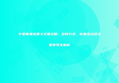 中国联通流量卡充值攻略：多样方式、优惠活动及注意事项全解析