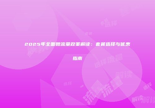 2025年全面赠流量政策解读：套餐选择与优惠指南