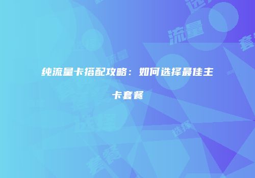 纯流量卡搭配攻略：如何选择最佳主卡套餐