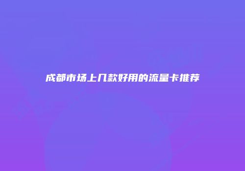 成都市场上几款好用的流量卡推荐