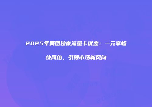 2025年美团独家流量卡优惠：一元享畅快网络，引领市场新风向