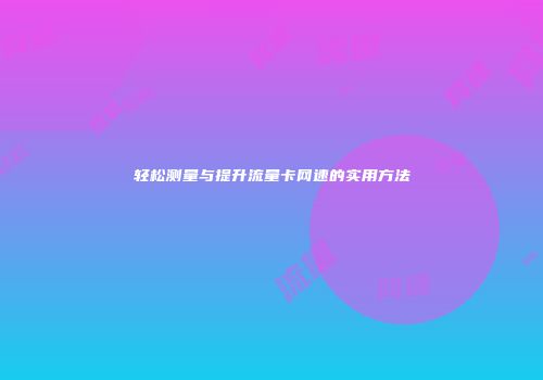 轻松测量与提升流量卡网速的实用方法