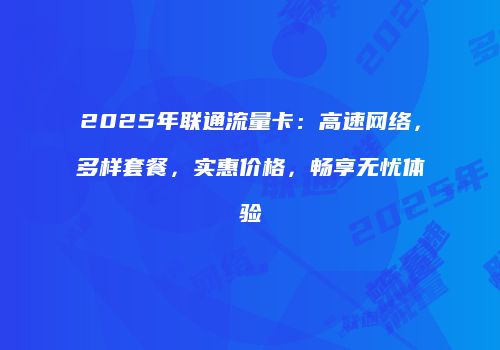 2025年联通流量卡：高速网络，多样套餐，实惠价格，畅享无忧体验