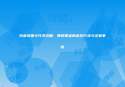 抖音流量卡代卖攻略：赚取佣金的高效方法与注意事项