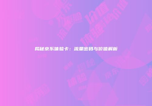 揭秘京东体验卡：流量密码与价值解析