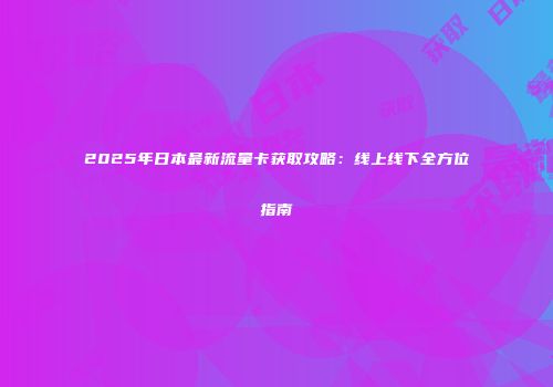 2025年日本最新流量卡获取攻略：线上线下全方位指南