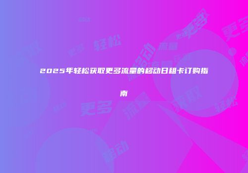 2025年轻松获取更多流量的移动日租卡订购指南
