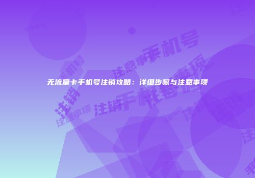 无流量卡手机号注销攻略：详细步骤与注意事项