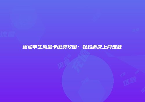 移动学生流量卡缴费攻略：轻松解决上网难题