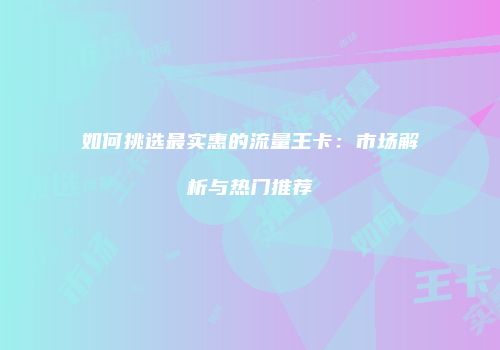 如何挑选最实惠的流量王卡：市场解析与热门推荐