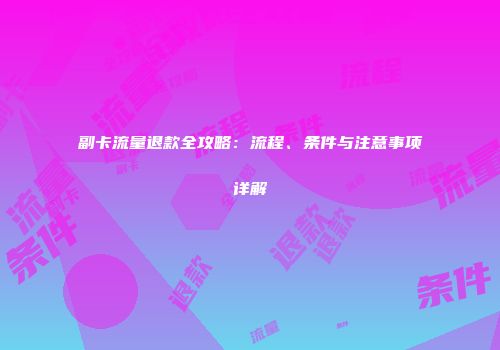 副卡流量退款全攻略：流程、条件与注意事项详解