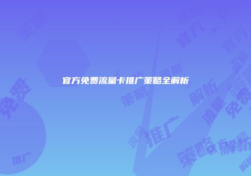 官方免费流量卡推广策略全解析