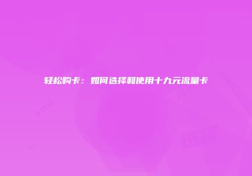 轻松购卡：如何选择和使用十九元流量卡