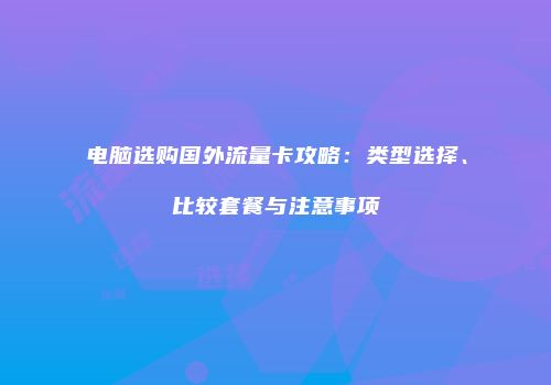 电脑选购国外流量卡攻略：类型选择、比较套餐与注意事项