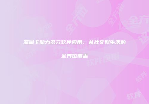 流量卡助力多元软件应用：从社交到生活的全方位覆盖