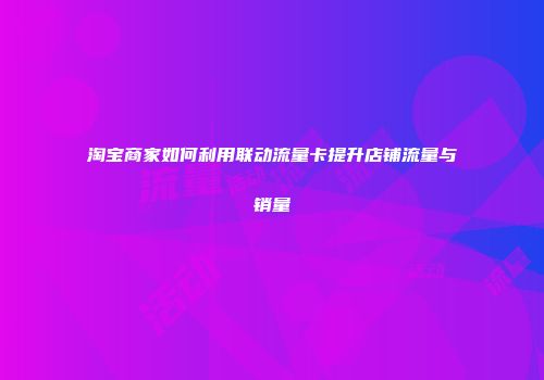 淘宝商家如何利用联动流量卡提升店铺流量与销量