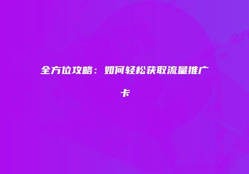 全方位攻略：如何轻松获取流量推广卡