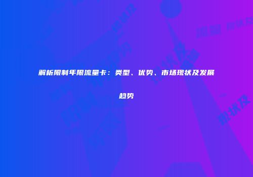 解析限制年限流量卡：类型、优势、市场现状及发展趋势