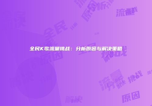 全民K歌流量挑战：分析原因与解决策略