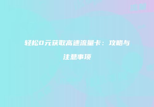轻松0元获取高速流量卡：攻略与注意事项