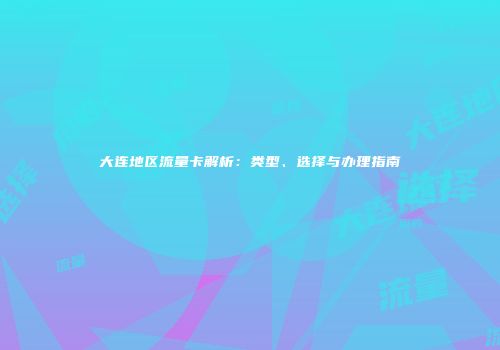 大连地区流量卡解析：类型、选择与办理指南