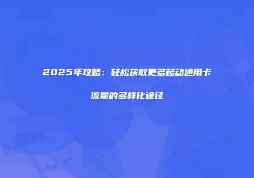2025年攻略：轻松获取更多移动通用卡流量的多样化途径