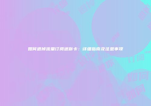 如何退掉流量订阅迷你卡：详细指南及注意事项