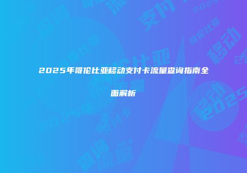 2025年哥伦比亚移动支付卡流量查询指南全面解析