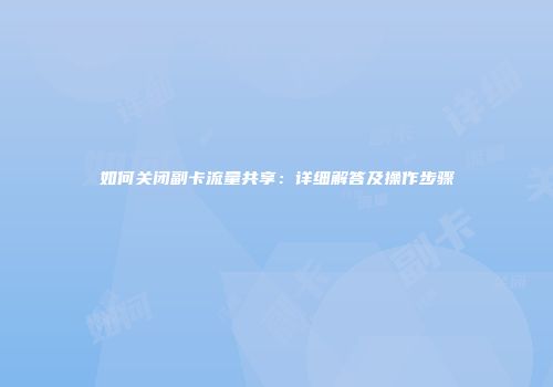 如何关闭副卡流量共享：详细解答及操作步骤