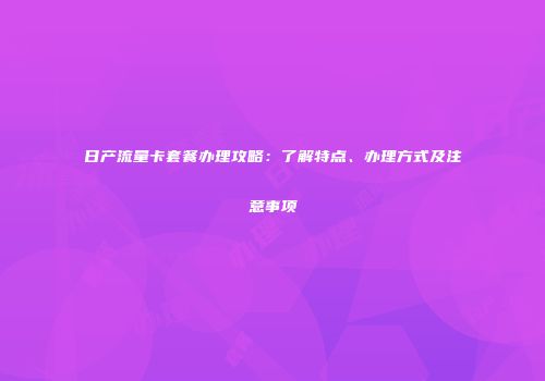 日产流量卡套餐办理攻略：了解特点、办理方式及注意事项