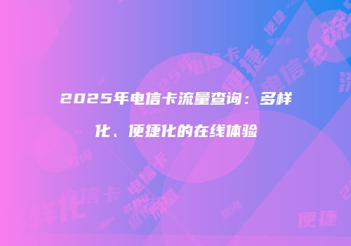 2025年电信卡流量查询：多样化、便捷化的在线体验