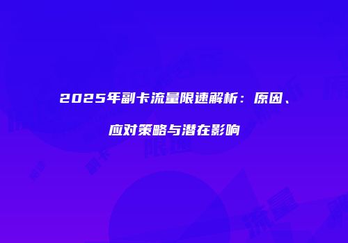 2025年副卡流量限速解析：原因、应对策略与潜在影响