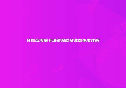 特拉斯流量卡注销流程及注意事项详解
