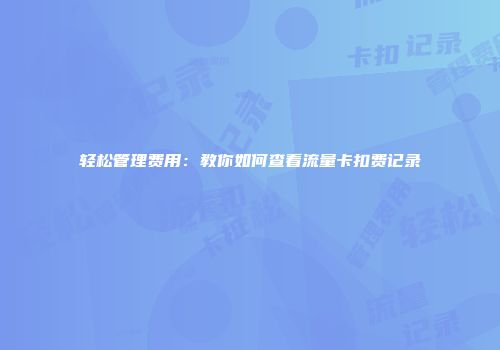 轻松管理费用：教你如何查看流量卡扣费记录