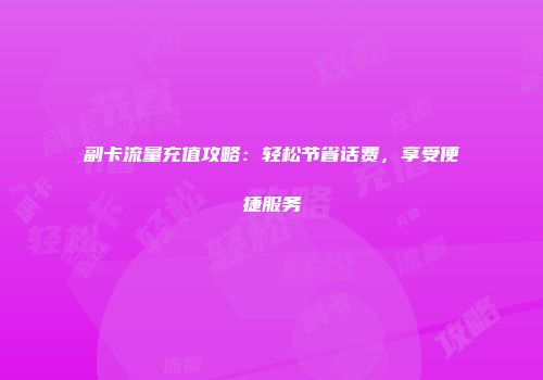 副卡流量充值攻略：轻松节省话费，享受便捷服务