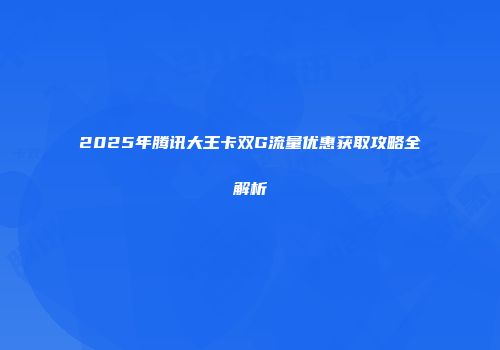 2025年腾讯大王卡双G流量优惠获取攻略全解析