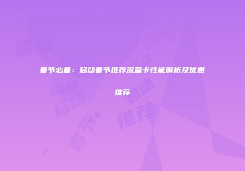 春节必备：移动春节推荐流量卡性能解析及优惠推荐