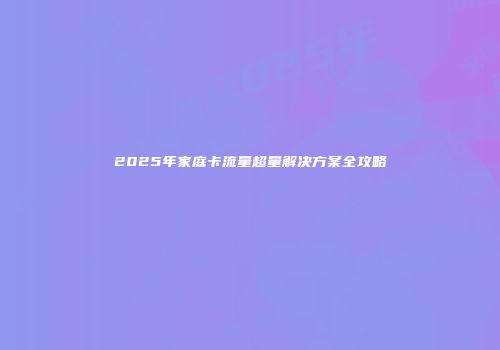 2025年家庭卡流量超量解决方案全攻略