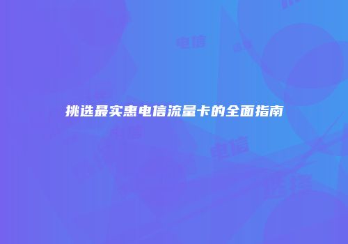 挑选最实惠电信流量卡的全面指南