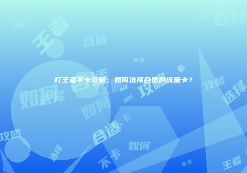 打王者不卡攻略：如何选择合适的流量卡？