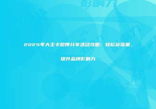 2025年大王卡微博分享活动攻略：轻松获流量，提升品牌影响力